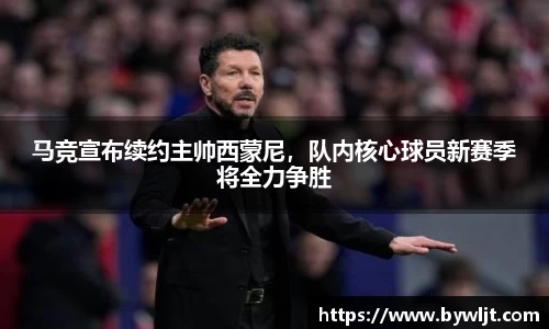 马竞宣布续约主帅西蒙尼，队内核心球员新赛季将全力争胜